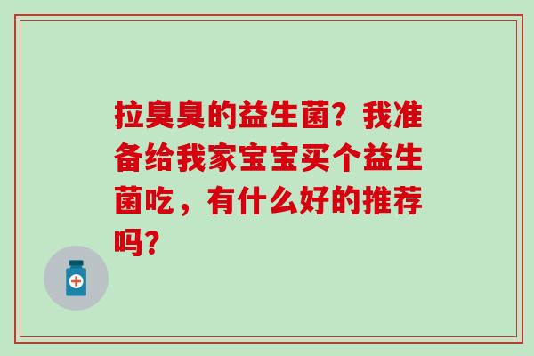 拉臭臭的益生菌?我准备给我家宝宝买个益生菌吃,有什么好的推荐吗? 拉臭臭的益生菌?我准备给我家宝宝买个益生菌吃,有什么好的推荐吗?