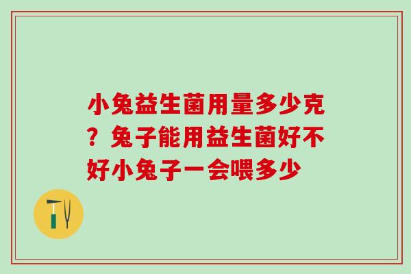 小兔益生菌用量多少克?兔子能用益生菌好不好小兔子一会喂多少 小兔益生菌用量多少克?兔子能用益生菌好不好小兔子一会喂多少