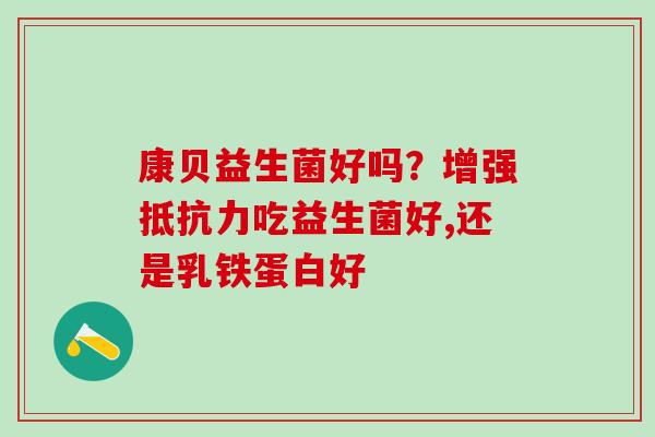 康贝益生菌好吗?增强吃益生菌好,还是乳铁蛋白好 康贝益生菌好吗?增强吃益生菌好,还是乳铁蛋白好