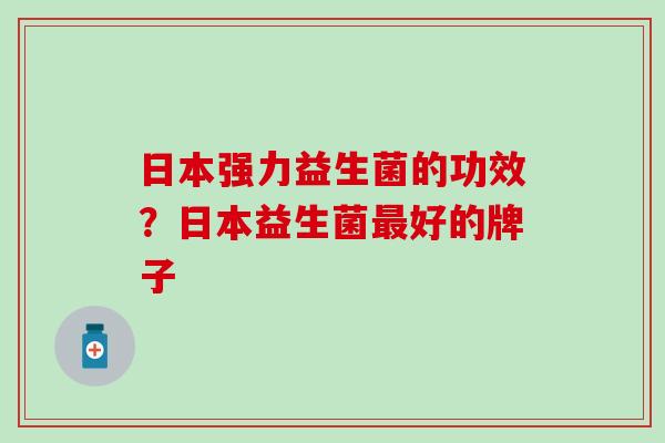 日本强力益生菌的功效?日本益生菌好的牌子 日本强力益生菌的功效?日本益生菌好的牌子