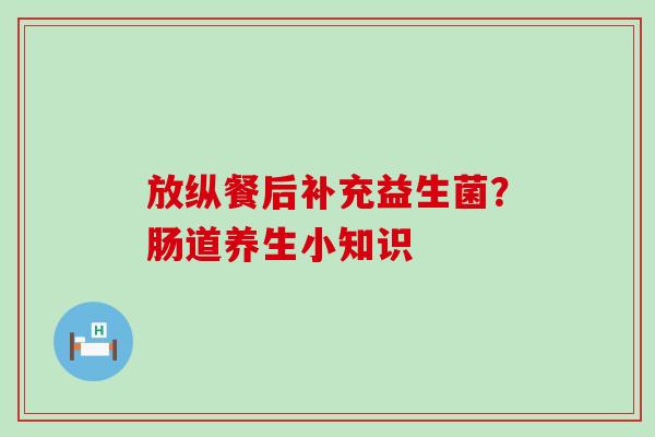 放纵餐后补充益生菌?肠道养生小知识 放纵餐后补充益生菌?肠道养生小知识