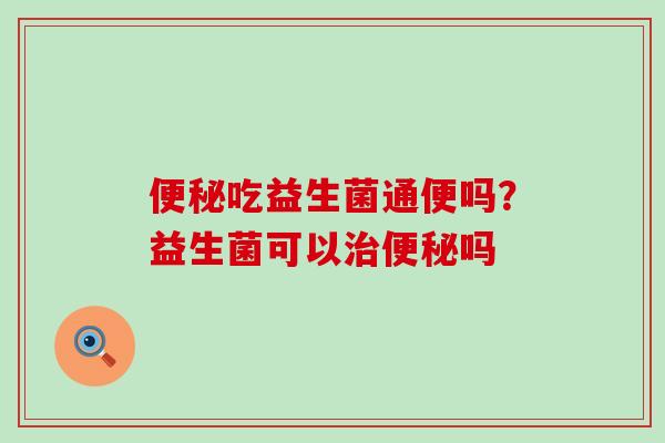 吃益生菌通便吗?益生菌可以吗 吃益生菌通便吗?益生菌可以吗