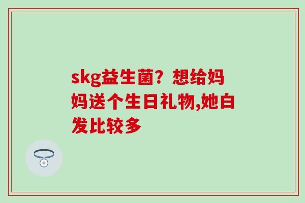 skg益生菌?想给妈妈送个生日礼物,她白发比较多 skg益生菌?想给妈妈送个生日礼物,她白发比较多