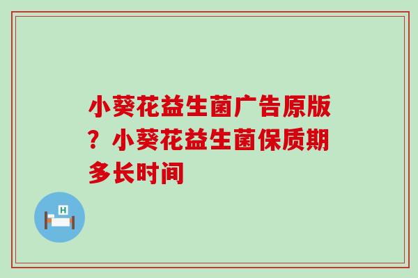 小葵花益生菌广告原版？小葵花益生菌保质期多长时间