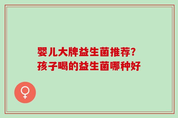 婴儿大牌益生菌推荐?孩子喝的益生菌哪种好 婴儿大牌益生菌推荐?孩子喝的益生菌哪种好