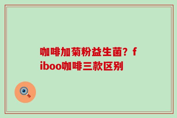 咖啡加菊粉益生菌?fiboo咖啡三款区别 咖啡加菊粉益生菌?fiboo咖啡三款区别