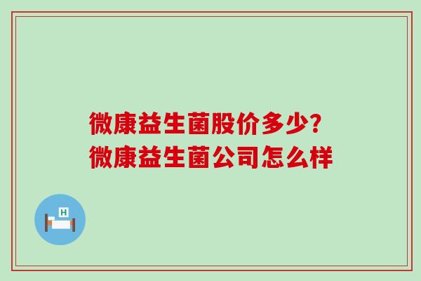 微康益生菌股价多少?微康益生菌公司怎么样 微康益生菌股价多少?微康益生菌公司怎么样