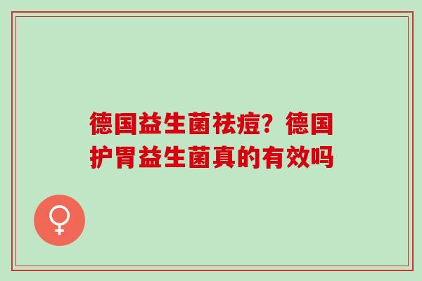 德国益生菌祛痘?德国护胃益生菌真的有效吗 德国益生菌祛痘?德国护胃益生菌真的有效吗
