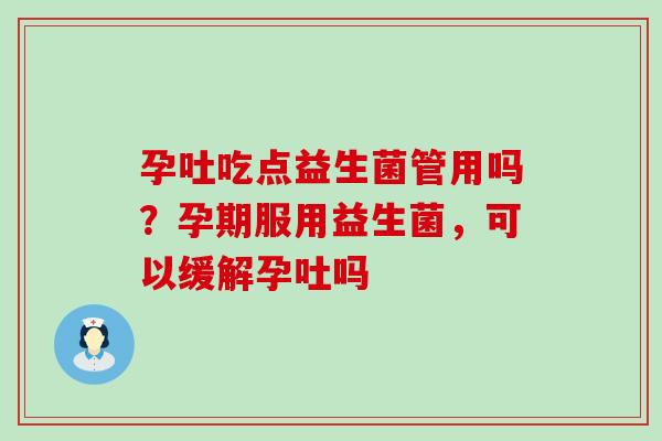 孕吐吃点益生菌管用吗?孕期服用益生菌,可以缓解孕吐吗 孕吐吃点益生菌管用吗?孕期服用益生菌,可以缓解孕吐吗