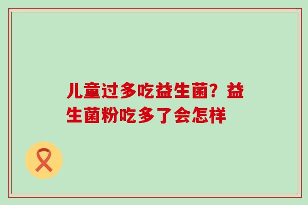 儿童过多吃益生菌?益生菌粉吃多了会怎样 儿童过多吃益生菌?益生菌粉吃多了会怎样