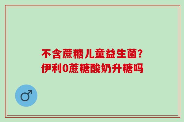 不含蔗糖儿童益生菌?伊利0蔗糖酸奶升糖吗 不含蔗糖儿童益生菌?伊利0蔗糖酸奶升糖吗