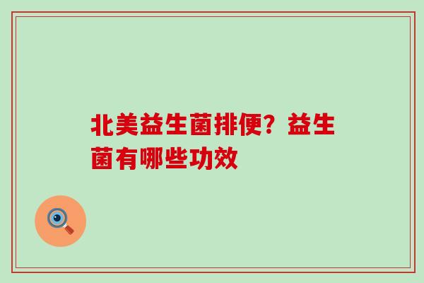 北美益生菌排便?益生菌有哪些功效 北美益生菌排便?益生菌有哪些功效