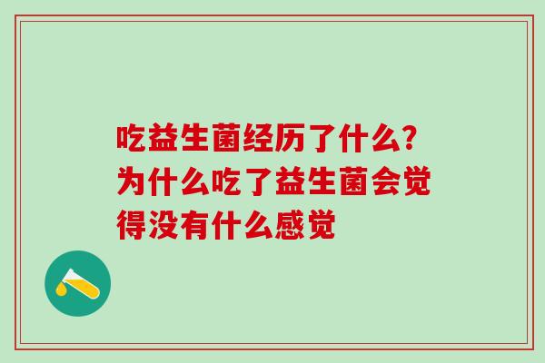 吃益生菌经历了什么?为什么吃了益生菌会觉得没有什么感觉 吃益生菌经历了什么?为什么吃了益生菌会觉得没有什么感觉