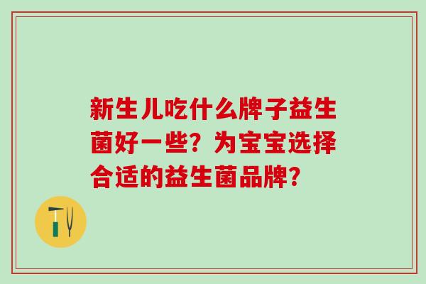 新生儿吃什么牌子益生菌好一些?为宝宝选择合适的益生菌品牌? 新生儿吃什么牌子益生菌好一些?为宝宝选择合适的益生菌品牌?