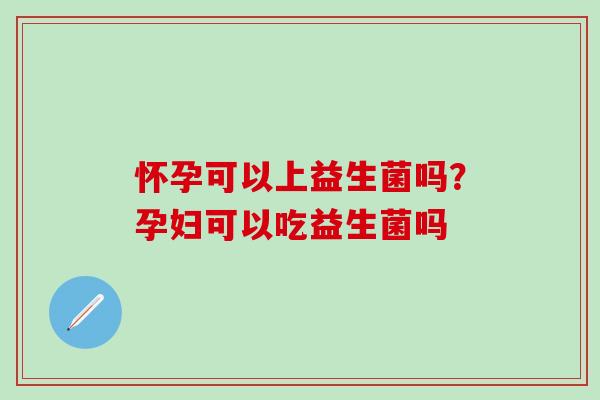 怀孕可以上益生菌吗?孕妇可以吃益生菌吗 怀孕可以上益生菌吗?孕妇可以吃益生菌吗