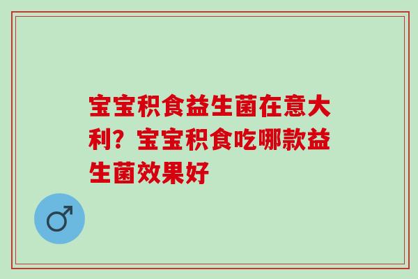 宝宝积食益生菌在意大利?宝宝积食吃哪款益生菌效果好 宝宝积食益生菌在意大利?宝宝积食吃哪款益生菌效果好