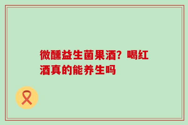 微醺益生菌果酒?喝红酒真的能养生吗 微醺益生菌果酒?喝红酒真的能养生吗