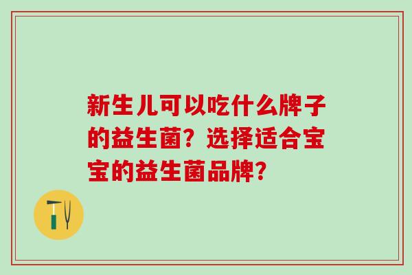 新生儿可以吃什么牌子的益生菌?选择适合宝宝的益生菌品牌? 新生儿可以吃什么牌子的益生菌?选择适合宝宝的益生菌品牌?
