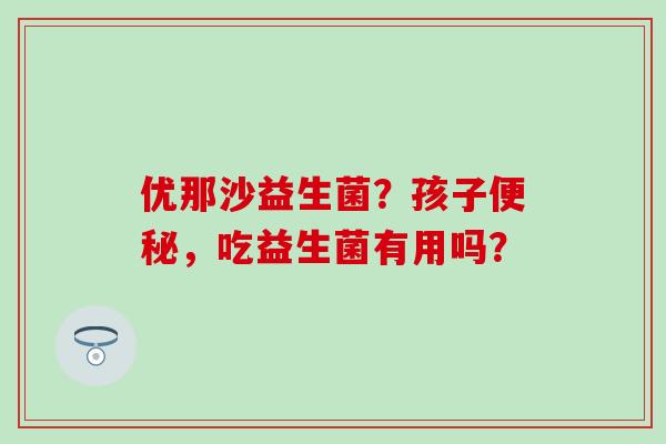 优那沙益生菌?孩子,吃益生菌有用吗? 优那沙益生菌?孩子,吃益生菌有用吗?