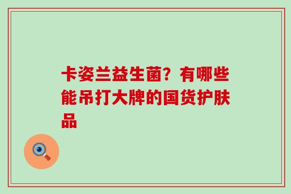 卡姿兰益生菌?有哪些能吊打大牌的国货护肤品 卡姿兰益生菌?有哪些能吊打大牌的国货护肤品