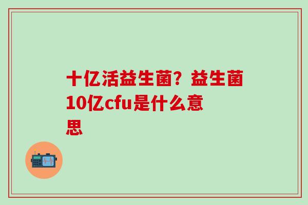 十亿活益生菌?益生菌10亿cfu是什么意思 十亿活益生菌?益生菌10亿cfu是什么意思
