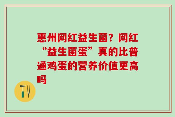 惠州网红益生菌?网红“益生菌蛋”真的比普通鸡蛋的营养价值更高吗 惠州网红益生菌?网红“益生菌蛋”真的比普通鸡蛋的营养价值更高吗