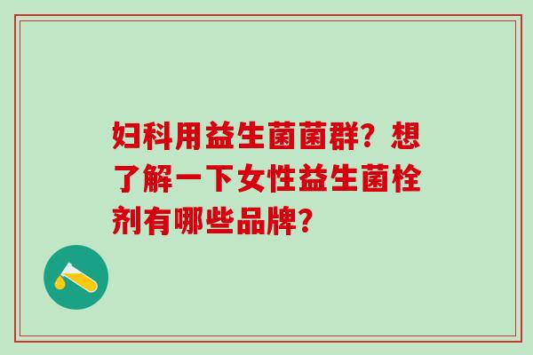 用益生菌菌群?想了解一下女性益生菌栓剂有哪些品牌? 用益生菌菌群?想了解一下女性益生菌栓剂有哪些品牌?
