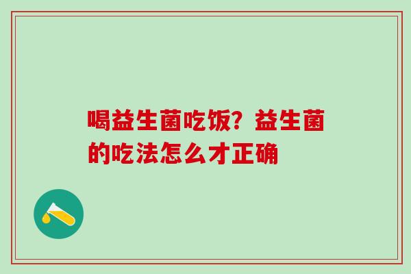 喝益生菌吃饭?益生菌的吃法怎么才正确 喝益生菌吃饭?益生菌的吃法怎么才正确