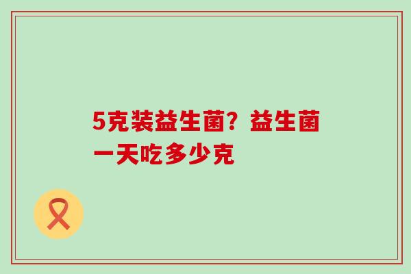 5克装益生菌?益生菌一天吃多少克 5克装益生菌?益生菌一天吃多少克
