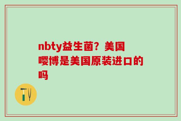 nbty益生菌?美国嘤博是美国原装进口的吗 nbty益生菌?美国嘤博是美国原装进口的吗