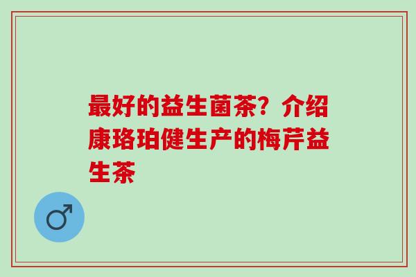 好的益生菌茶?介绍康珞珀健生产的梅芹益生茶 好的益生菌茶?介绍康珞珀健生产的梅芹益生茶