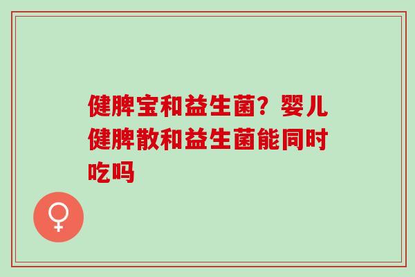 健脾宝和益生菌?婴儿健脾散和益生菌能同时吃吗 健脾宝和益生菌?婴儿健脾散和益生菌能同时吃吗