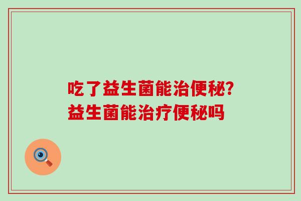 吃了益生菌能?益生菌能吗 吃了益生菌能?益生菌能吗
