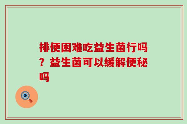 排便困难吃益生菌行吗？益生菌可以缓解吗