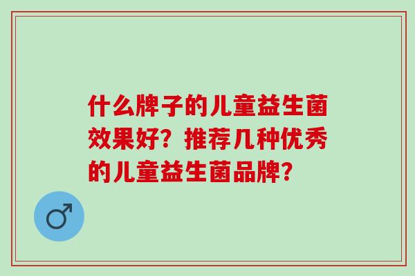 什么牌子的儿童益生菌效果好?推荐几种优秀的儿童益生菌品牌? 什么牌子的儿童益生菌效果好?推荐几种优秀的儿童益生菌品牌?