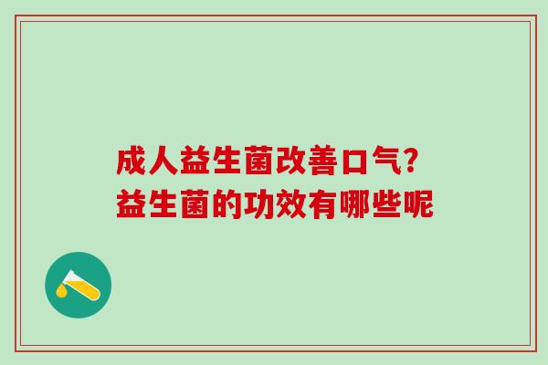 成人益生菌改善口气?益生菌的功效有哪些呢 成人益生菌改善口气?益生菌的功效有哪些呢