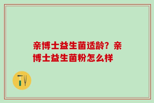 亲博士益生菌适龄？亲博士益生菌粉怎么样