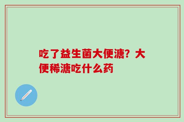 吃了益生菌大便溏?大便稀溏吃什么药 吃了益生菌大便溏?大便稀溏吃什么药