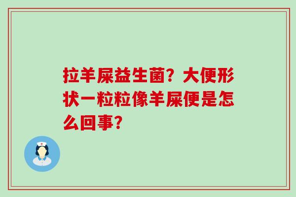 拉羊屎益生菌?大便形状一粒粒像羊屎便是怎么回事? 拉羊屎益生菌?大便形状一粒粒像羊屎便是怎么回事?