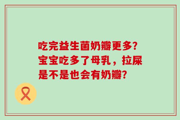 吃完益生菌奶瓣更多?宝宝吃多了母乳,拉屎是不是也会有奶瓣? 吃完益生菌奶瓣更多?宝宝吃多了母乳,拉屎是不是也会有奶瓣?