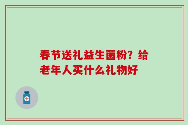 春节送礼益生菌粉?给老年人买什么礼物好 春节送礼益生菌粉?给老年人买什么礼物好