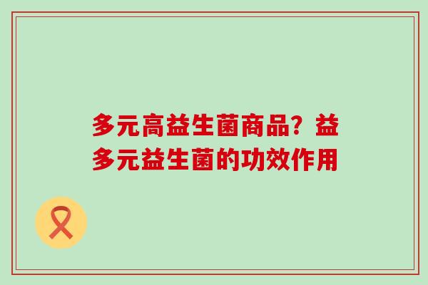 多元高益生菌商品?益多元益生菌的功效作用 多元高益生菌商品?益多元益生菌的功效作用