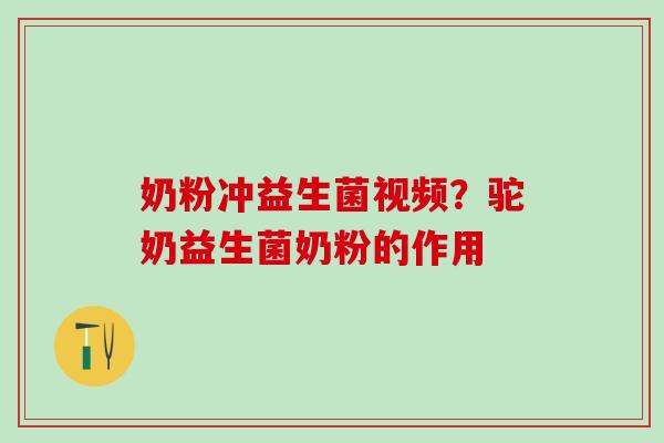 奶粉冲益生菌视频？驼奶益生菌奶粉的作用