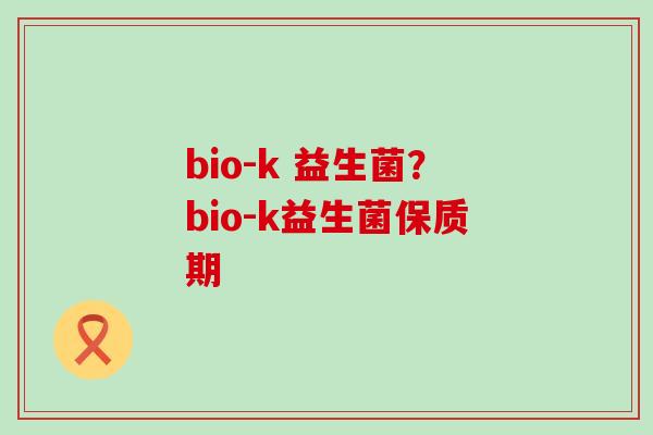 bio-k 益生菌?bio-k益生菌保质期 bio-k 益生菌?bio-k益生菌保质期