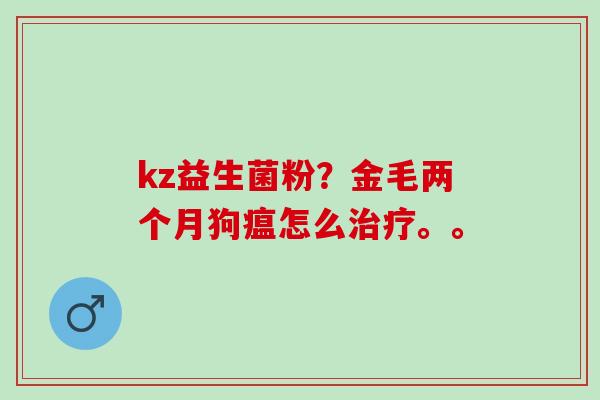 kz益生菌粉？金毛两个月狗瘟怎么。。