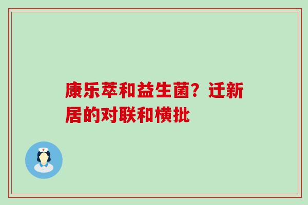 康乐萃和益生菌?迁新居的对联和横批 康乐萃和益生菌?迁新居的对联和横批