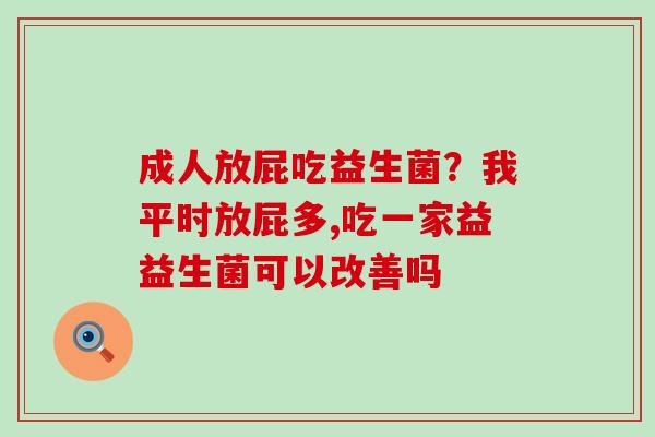 成人放屁吃益生菌?我平时放屁多,吃一家益益生菌可以改善吗 成人放屁吃益生菌?我平时放屁多,吃一家益益生菌可以改善吗