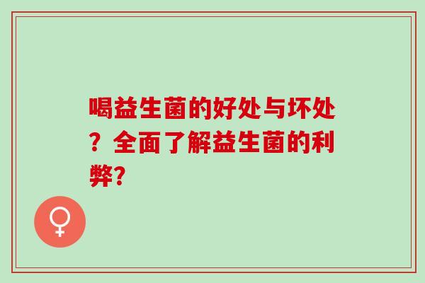 喝益生菌的好处与坏处?全面了解益生菌的利弊? 喝益生菌的好处与坏处?全面了解益生菌的利弊?