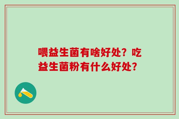 喂益生菌有啥好处?吃益生菌粉有什么好处? 喂益生菌有啥好处?吃益生菌粉有什么好处?