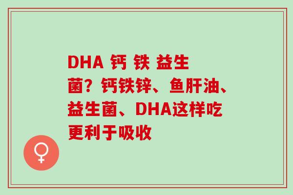 DHA 钙 铁 益生菌？钙铁锌、鱼油、益生菌、DHA这样吃更利于吸收